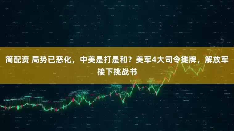 简配资 局势已恶化，中美是打是和？美军4大司令摊牌，解放军接下挑战书