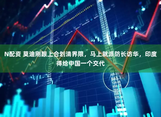N配资 莫迪刚跟上合划清界限，马上就派防长访华，印度得给中国一个交代