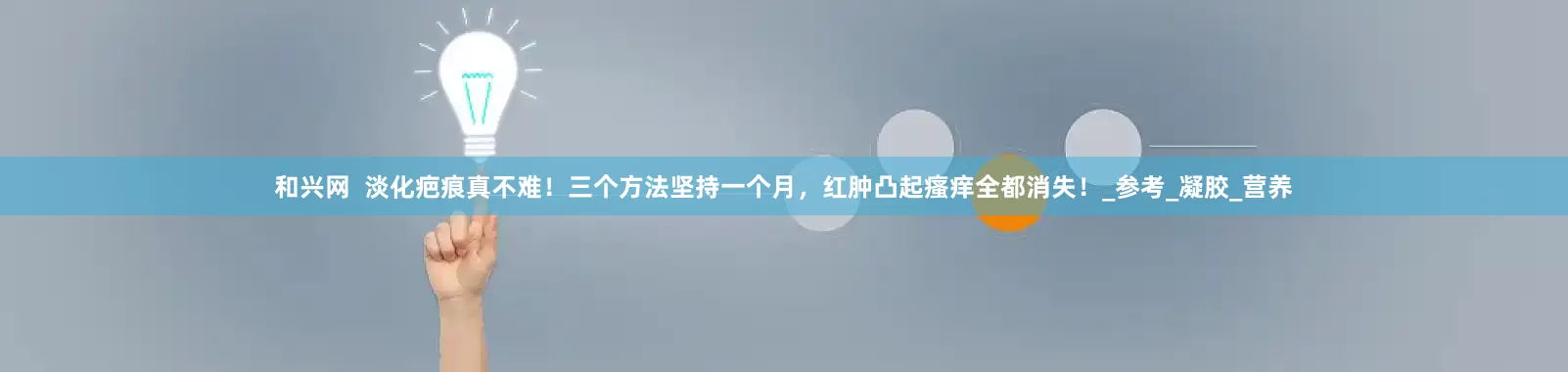 和兴网  淡化疤痕真不难！三个方法坚持一个月，红肿凸起瘙痒全都消失！_参考_凝胶_营养