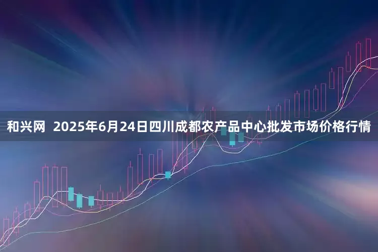 和兴网  2025年6月24日四川成都农产品中心批发市场价格行情