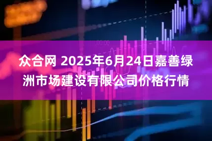 众合网 2025年6月24日嘉善绿洲市场建设有限公司价格行情