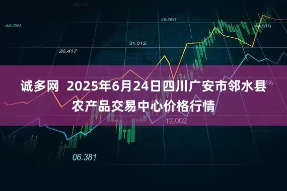 诚多网  2025年6月24日四川广安市邻水县农产品交易中心价格行情