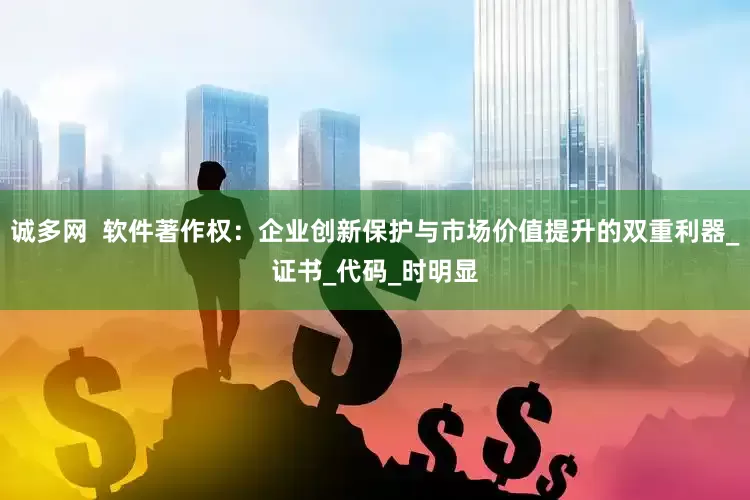 诚多网  软件著作权：企业创新保护与市场价值提升的双重利器_证书_代码_时明显