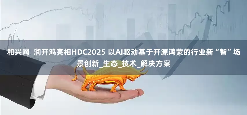 和兴网  润开鸿亮相HDC2025 以AI驱动基于开源鸿蒙的行业新“智”场景创新_生态_技术_解决方案