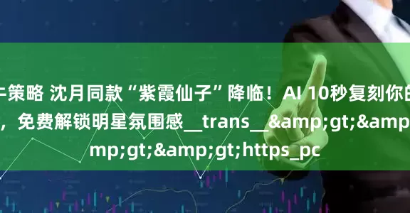 牛策略 沈月同款“紫霞仙子”降临！AI 10秒复刻你的专属写真大片，免费解锁明星氛围感__trans__&gt;&gt;https_pc