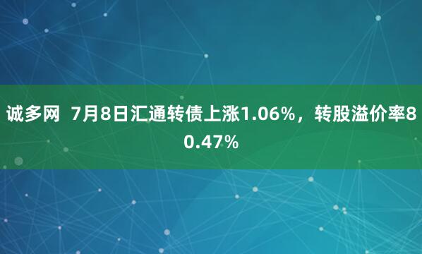 诚多网  7月8日汇通转债上涨1.06%，转股溢价率80.47%