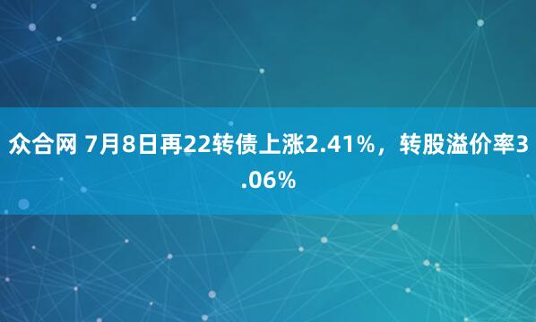 众合网 7月8日再22转债上涨2.41%，转股溢价率3.06%