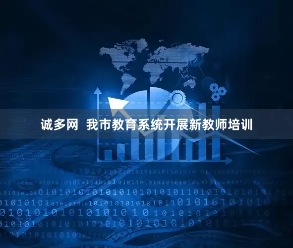 诚多网  我市教育系统开展新教师培训
