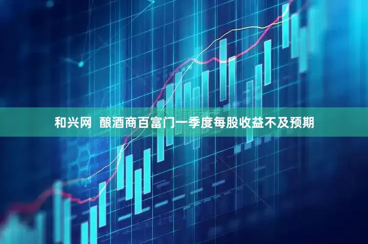 和兴网  酿酒商百富门一季度每股收益不及预期