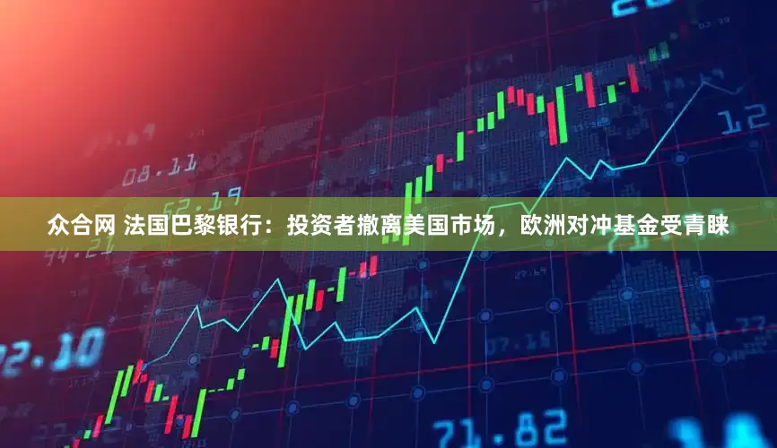 众合网 法国巴黎银行：投资者撤离美国市场，欧洲对冲基金受青睐