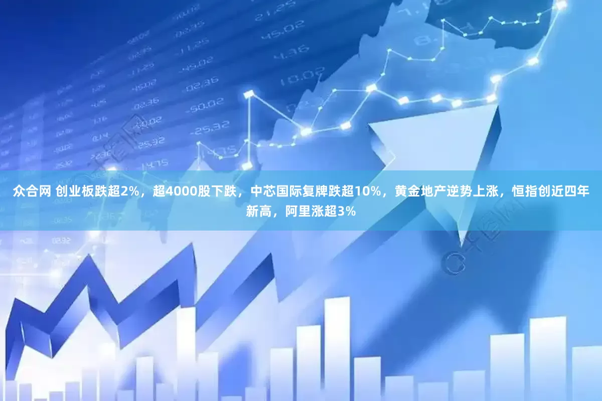 众合网 创业板跌超2%，超4000股下跌，中芯国际复牌跌超10%，黄金地产逆势上涨，恒指创近四年新高，阿里涨超3%