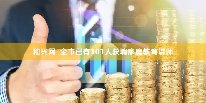 和兴网  全市已有101人获聘家庭教育讲师
