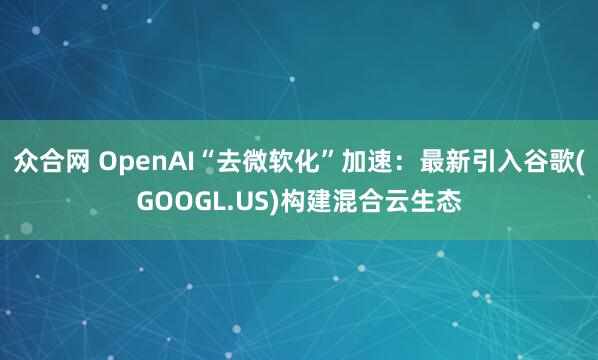 众合网 OpenAI“去微软化”加速：最新引入谷歌(GOOGL.US)构建混合云生态