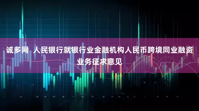诚多网  人民银行就银行业金融机构人民币跨境同业融资业务征求意见