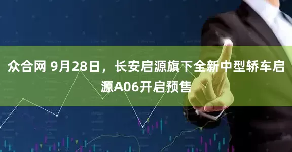 众合网 9月28日，长安启源旗下全新中型轿车启源A06开启预售