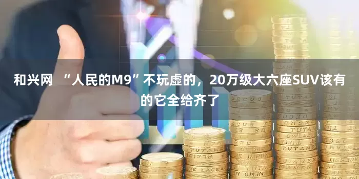 和兴网  “人民的M9”不玩虚的，20万级大六座SUV该有的它全给齐了