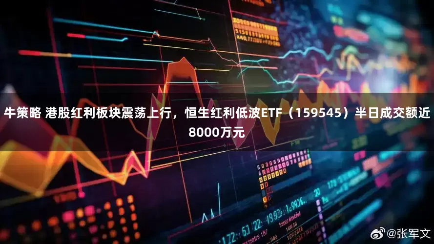 牛策略 港股红利板块震荡上行，恒生红利低波ETF（159545）半日成交额近8000万元