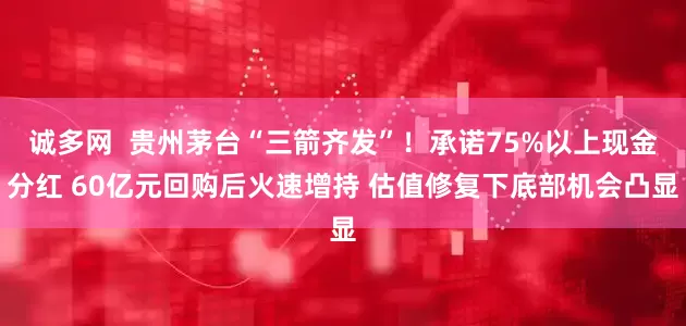 诚多网  贵州茅台“三箭齐发”！承诺75%以上现金分红 60亿元回购后火速增持 估值修复下底部机会凸显