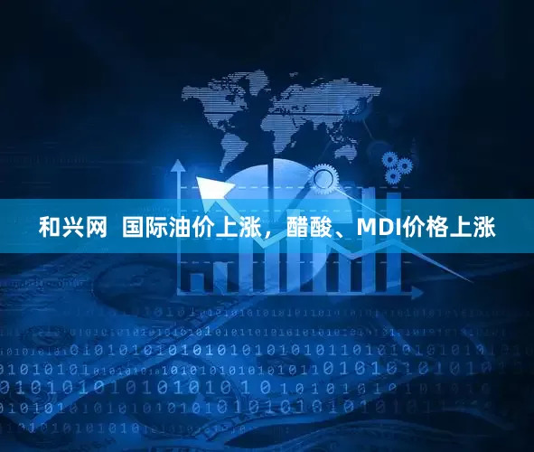 和兴网  国际油价上涨，醋酸、MDI价格上涨