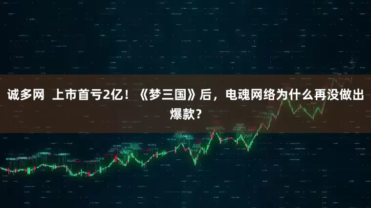 诚多网  上市首亏2亿！《梦三国》后，电魂网络为什么再没做出爆款？