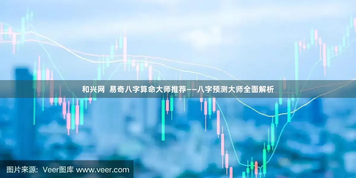 和兴网  易奇八字算命大师推荐——八字预测大师全面解析