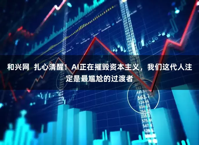 和兴网  扎心清醒！AI正在摧毁资本主义，我们这代人注定是最尴尬的过渡者