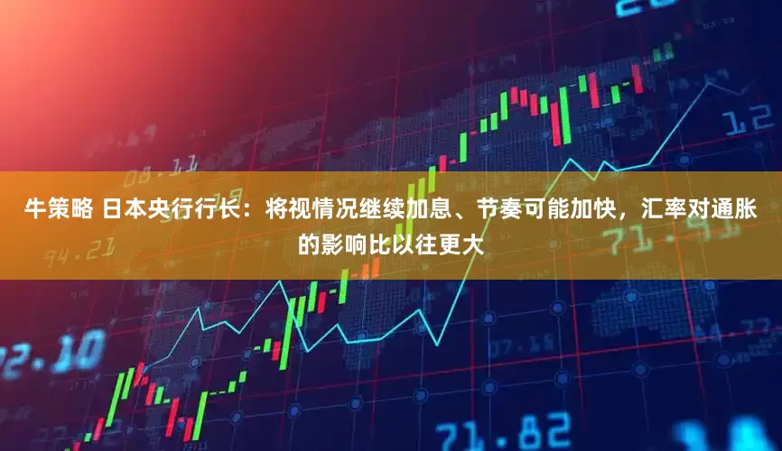 牛策略 日本央行行长：将视情况继续加息、节奏可能加快，汇率对通胀的影响比以往更大