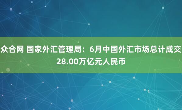 众合网 国家外汇管理局：6月中国外汇市场总计成交28.00万亿元人民币